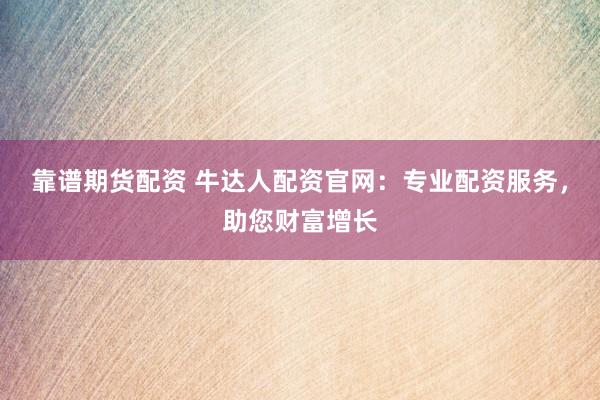 靠谱期货配资 牛达人配资官网：专业配资服务，助您财富增长