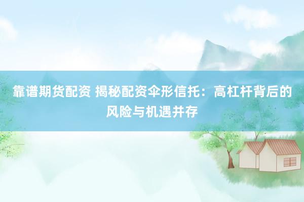 靠谱期货配资 揭秘配资伞形信托：高杠杆背后的风险与机遇并存