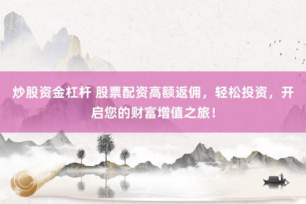 炒股资金杠杆 股票配资高额返佣，轻松投资，开启您的财富增值之旅！