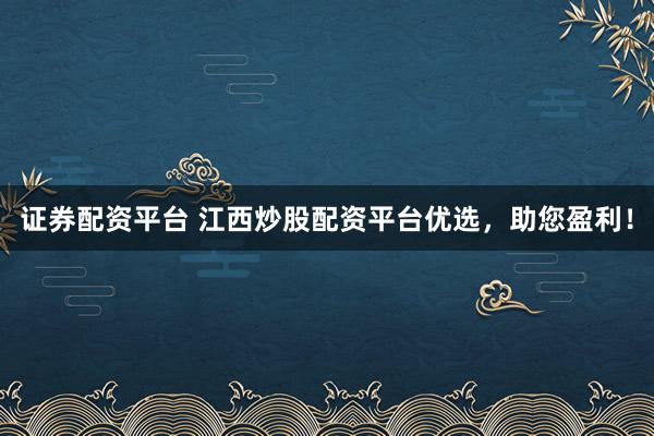证券配资平台 江西炒股配资平台优选，助您盈利！