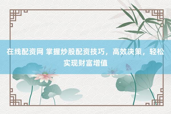 在线配资网 掌握炒股配资技巧，高效决策，轻松实现财富增值