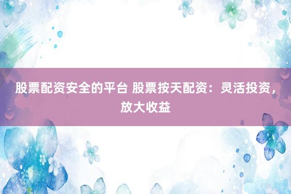 股票配资安全的平台 股票按天配资：灵活投资，放大收益