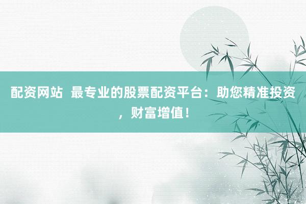 配资网站 最专业的股票配资平台:助您精准投资,财富增值!
