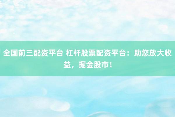 全国前三配资平台 杠杆股票配资平台：助您放大收益，掘金股市！