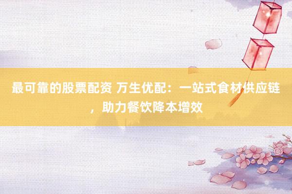 最可靠的股票配资 万生优配：一站式食材供应链，助力餐饮降本增效
