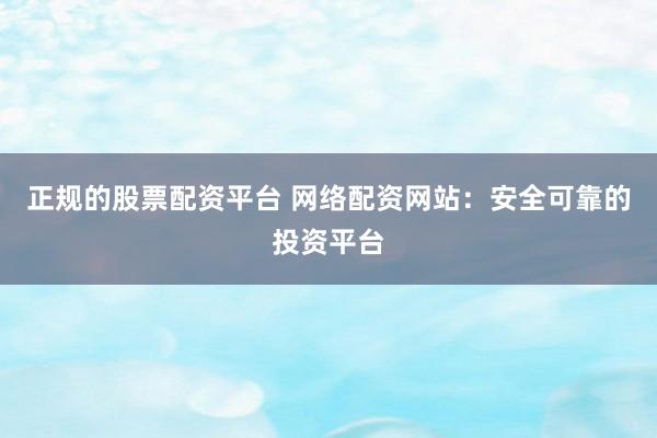 正规的股票配资平台 网络配资网站：安全可靠的投资平台
