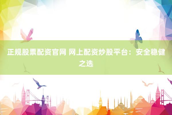 正规股票配资官网 网上配资炒股平台：安全稳健之选