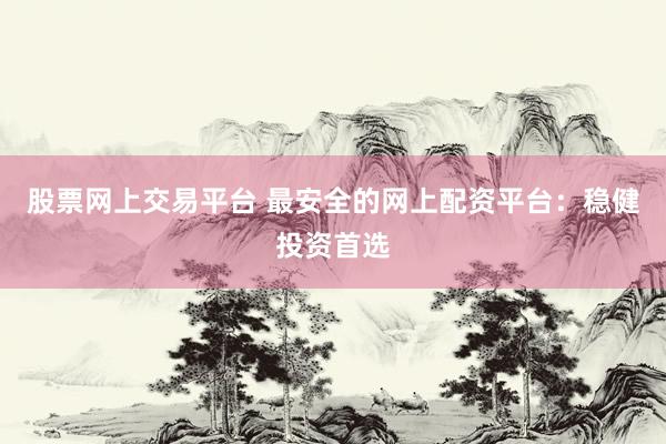 股票网上交易平台 最安全的网上配资平台：稳健投资首选