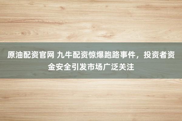原油配资官网 九牛配资惊爆跑路事件，投资者资金安全引发市场广泛关注