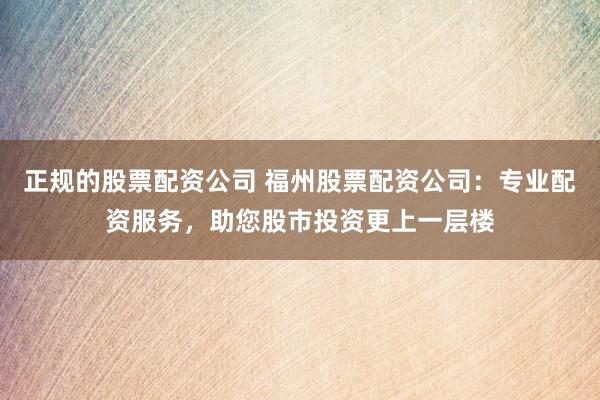 正规的股票配资公司 福州股票配资公司：专业配资服务，助您股市投资更上一层楼