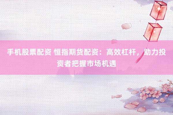 手机股票配资 恒指期货配资：高效杠杆，助力投资者把握市场机遇